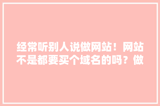 经常听别人说做网站!网站不是都要买个域名的吗?做网站意思是不是,设计那个网页,为什么要设计网页。 神马SEO 经常听别人说做网站!网站不是都要买个域名的吗?做网站意思是不是,设计那个网页,为什么要设计网页。 经常听别人说做网站!网站不是都要买个域名的吗?做网站意思是不是,设计那个网页,为什么要设计网页。 神马SEO