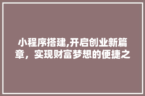 小程序搭建,开启创业新篇章,实现财富梦想的便捷之路 必应SEO 小程序搭建,开启创业新篇章,实现财富梦想的便捷之路 小程序搭建,开启创业新篇章,实现财富梦想的便捷之路 必应SEO