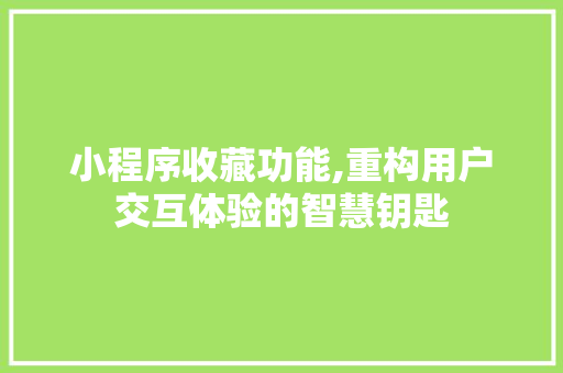 小程序收藏功能,重构用户交互体验的智慧钥匙