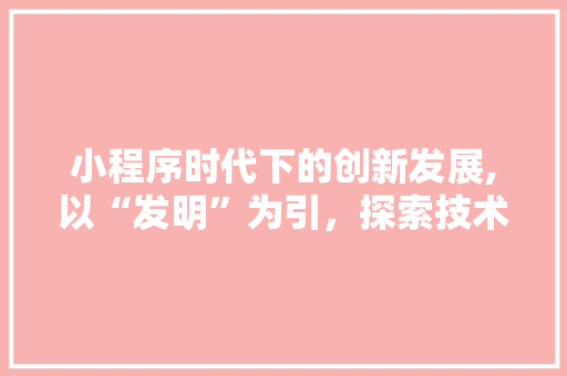 小程序时代下的创新发展,以“发明”为引，探索技术赋能生活新篇章 小程序时代下的创新发展,以“发明”为引，探索技术赋能生活新篇章 必应SEO
