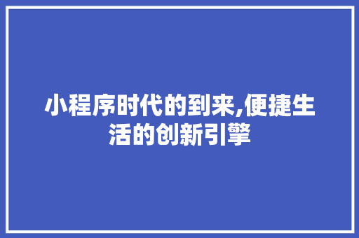 小程序时代的到来,便捷生活的创新引擎 小程序时代的到来,便捷生活的创新引擎 必应SEO