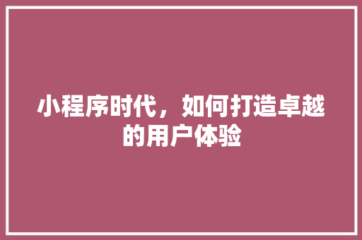 小程序时代，如何打造卓越的用户体验 小程序时代，如何打造卓越的用户体验 SEO关键词
