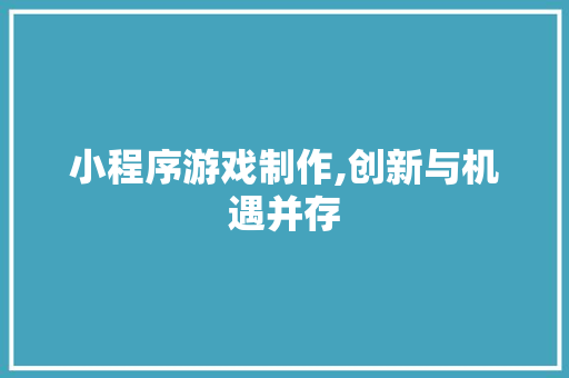 小程序游戏制作,创新与机遇并存 小程序游戏制作,创新与机遇并存 百度SEO