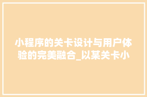 小程序的关卡设计与用户体验的完美融合_以某关卡小程序为例 小程序的关卡设计与用户体验的完美融合_以某关卡小程序为例 神马SEO