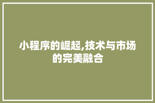小程序的崛起,技术与市场的完美融合