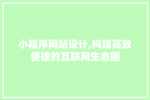 小程序网站设计,构建高效便捷的互联网生态圈 小程序网站设计,构建高效便捷的互联网生态圈 百度SEO