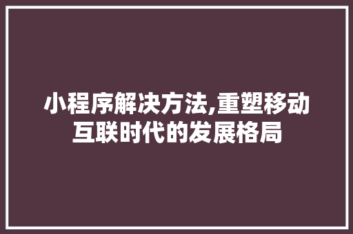小程序解决方法,重塑移动互联时代的发展格局 小程序解决方法,重塑移动互联时代的发展格局 百度SEO