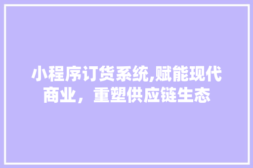 小程序订货系统,赋能现代商业，重塑供应链生态