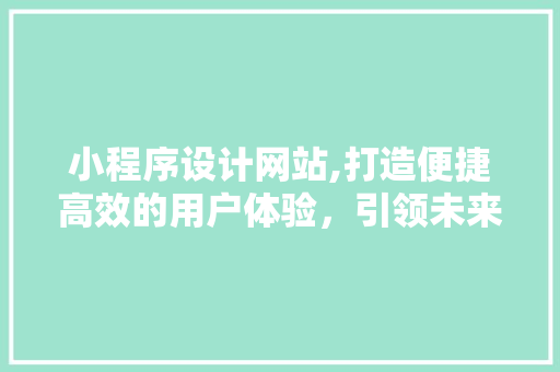 小程序设计网站,打造便捷高效的用户体验，引领未来商业潮流