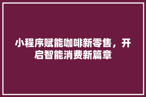 小程序赋能咖啡新零售，开启智能消费新篇章 小程序赋能咖啡新零售，开启智能消费新篇章 SEO关键词