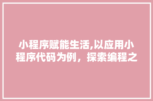 小程序赋能生活,以应用小程序代码为例，探索编程之美 小程序赋能生活,以应用小程序代码为例，探索编程之美 网站建设公司