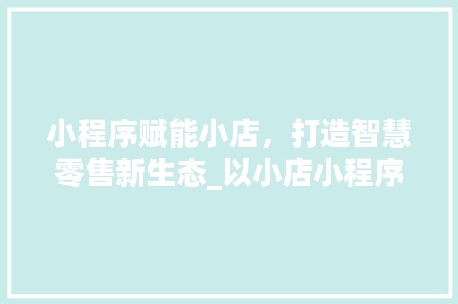 小程序赋能小店，打造智慧零售新生态_以小店小程序为例