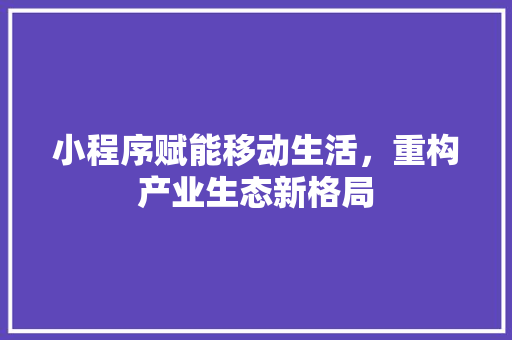 小程序赋能移动生活，重构产业生态新格局 小程序赋能移动生活，重构产业生态新格局 百度SEO