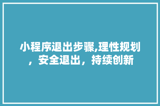 小程序退出步骤,理性规划，安全退出，持续创新 小程序退出步骤,理性规划，安全退出，持续创新 神马SEO