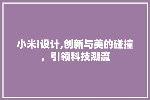 小米i设计,创新与美的碰撞，引领科技潮流 小米i设计,创新与美的碰撞，引领科技潮流 SEO关键词