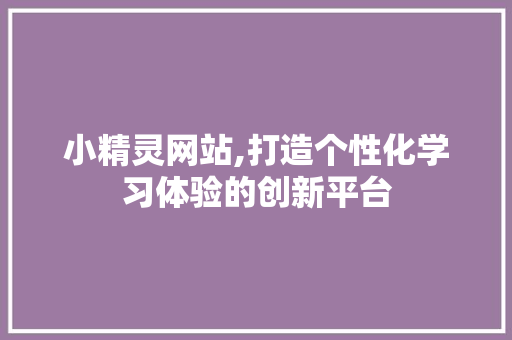 小精灵网站,打造个性化学习体验的创新平台 小精灵网站,打造个性化学习体验的创新平台 搜狗SEO