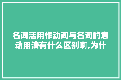 名词活用作动词与名词的意动用法有什么区别啊,为什么动名词有两个名字呢。