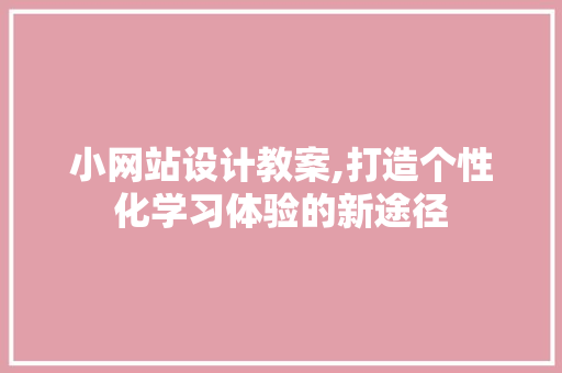 小网站设计教案,打造个性化学习体验的新途径 小网站设计教案,打造个性化学习体验的新途径 神马SEO