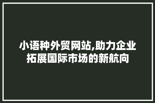 小语种外贸网站,助力企业拓展国际市场的新航向