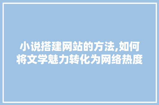小说搭建网站的方法,如何将文学魅力转化为网络热度