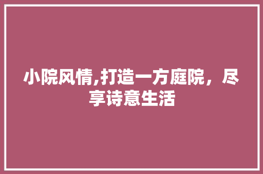小院风情,打造一方庭院，尽享诗意生活 小院风情,打造一方庭院，尽享诗意生活 网站建设公司