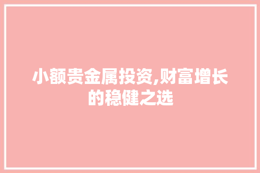 小额贵金属投资,财富增长的稳健之选 SEO关键词 小额贵金属投资,财富增长的稳健之选 小额贵金属投资,财富增长的稳健之选 SEO关键词