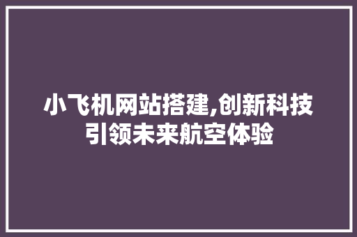 小飞机网站搭建,创新科技引领未来航空体验 小飞机网站搭建,创新科技引领未来航空体验 搜狗SEO
