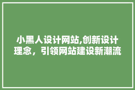 小黑人设计网站,创新设计理念，引领网站建设新潮流 小黑人设计网站,创新设计理念，引领网站建设新潮流 SEO关键词