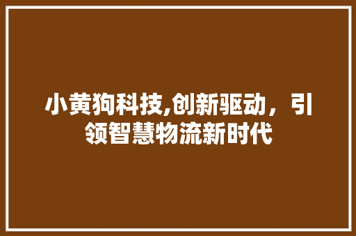 小黄狗科技,创新驱动，引领智慧物流新时代 小黄狗科技,创新驱动，引领智慧物流新时代 搜狗SEO