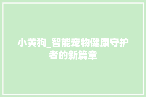 小黄狗_智能宠物健康守护者的新篇章 小黄狗_智能宠物健康守护者的新篇章 网站建设公司