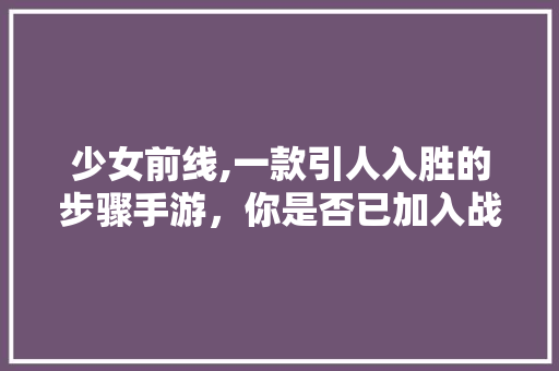 少女前线,一款引人入胜的步骤手游,你是否已加入战局 SEO关键词 少女前线,一款引人入胜的步骤手游,你是否已加入战局 少女前线,一款引人入胜的步骤手游,你是否已加入战局 SEO关键词