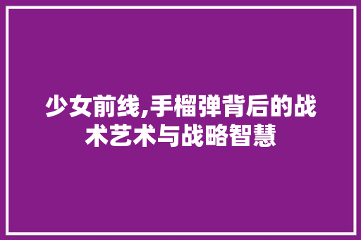 少女前线,手榴弹背后的战术艺术与战略智慧 少女前线,手榴弹背后的战术艺术与战略智慧 搜狗SEO