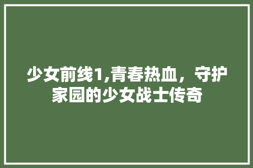 少女前线1,青春热血，守护家园的少女战士传奇 少女前线1,青春热血，守护家园的少女战士传奇 搜狗SEO