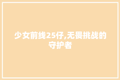 少女前线25仔,无畏挑战的守护者 少女前线25仔,无畏挑战的守护者 神马SEO
