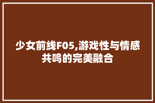 少女前线F05,游戏性与情感共鸣的完美融合 少女前线F05,游戏性与情感共鸣的完美融合 SEO关键词