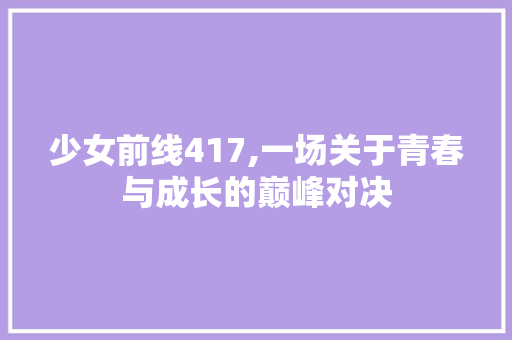 少女前线417,一场关于青春与成长的巅峰对决 少女前线417,一场关于青春与成长的巅峰对决 网站建设公司