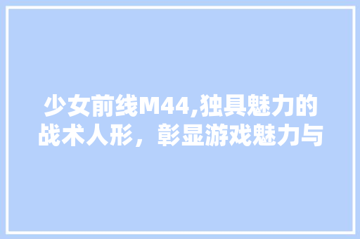 少女前线M44,独具魅力的战术人形，彰显游戏魅力与创意 少女前线M44,独具魅力的战术人形，彰显游戏魅力与创意 搜狗SEO