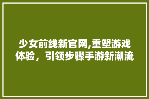 少女前线新官网,重塑游戏体验,引领步骤手游新潮流 搜狗SEO 少女前线新官网,重塑游戏体验,引领步骤手游新潮流 少女前线新官网,重塑游戏体验,引领步骤手游新潮流 搜狗SEO