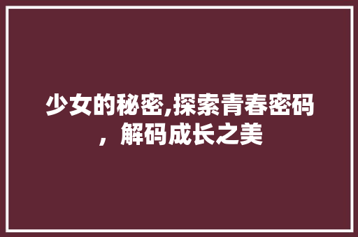 少女的秘密,探索青春密码，解码成长之美 少女的秘密,探索青春密码，解码成长之美 SEO关键词
