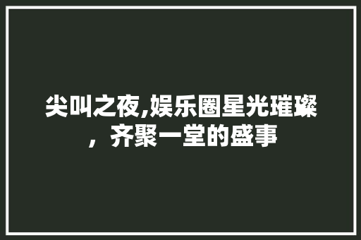 尖叫之夜,娱乐圈星光璀璨,齐聚一堂的盛事 SEO关键词 尖叫之夜,娱乐圈星光璀璨,齐聚一堂的盛事 尖叫之夜,娱乐圈星光璀璨,齐聚一堂的盛事 SEO关键词