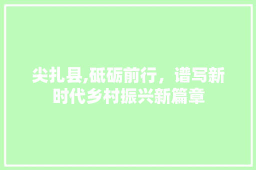 尖扎县,砥砺前行,谱写新时代乡村振兴新篇章 SEO关键词 尖扎县,砥砺前行,谱写新时代乡村振兴新篇章 尖扎县,砥砺前行,谱写新时代乡村振兴新篇章 SEO关键词