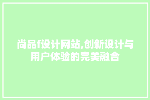 尚品f设计网站,创新设计与用户体验的完美融合 尚品f设计网站,创新设计与用户体验的完美融合 SEO关键词