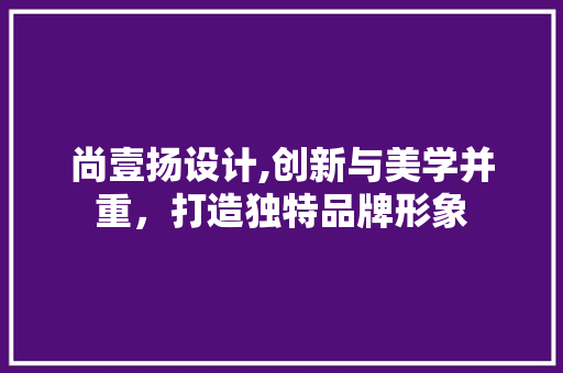 尚壹扬设计,创新与美学并重,打造独特品牌形象 神马SEO 尚壹扬设计,创新与美学并重,打造独特品牌形象 尚壹扬设计,创新与美学并重,打造独特品牌形象 神马SEO