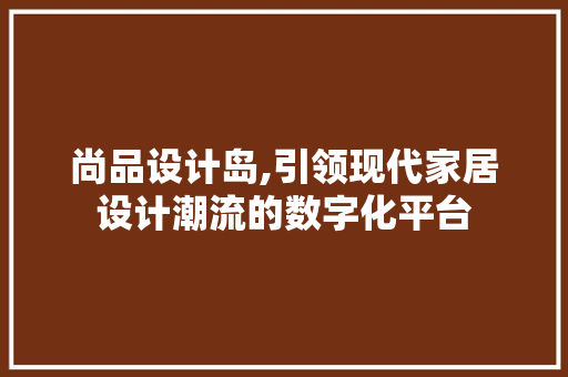 尚品设计岛,引领现代家居设计潮流的数字化平台 尚品设计岛,引领现代家居设计潮流的数字化平台 神马SEO