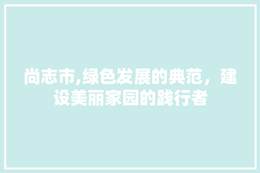 尚志市,绿色发展的典范,建设美丽家园的践行者 必应SEO 尚志市,绿色发展的典范,建设美丽家园的践行者 尚志市,绿色发展的典范,建设美丽家园的践行者 必应SEO