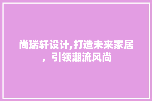 尚瑞轩设计,打造未来家居，引领潮流风尚 尚瑞轩设计,打造未来家居，引领潮流风尚 搜狗SEO
