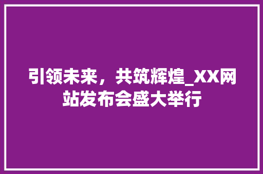 引领未来，共筑辉煌_XX网站发布会盛大举行 引领未来，共筑辉煌_XX网站发布会盛大举行 神马SEO