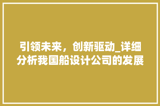 引领未来，创新驱动_详细分析我国船设计公司的发展与成就 引领未来，创新驱动_详细分析我国船设计公司的发展与成就 网站建设公司