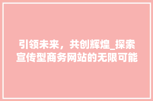 引领未来，共创辉煌_探索宣传型商务网站的无限可能