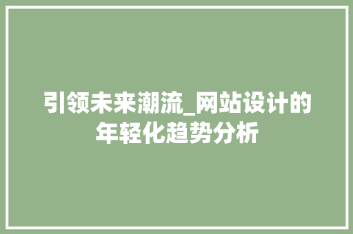 引领未来潮流_网站设计的年轻化趋势分析 搜狗SEO 引领未来潮流_网站设计的年轻化趋势分析 引领未来潮流_网站设计的年轻化趋势分析 搜狗SEO